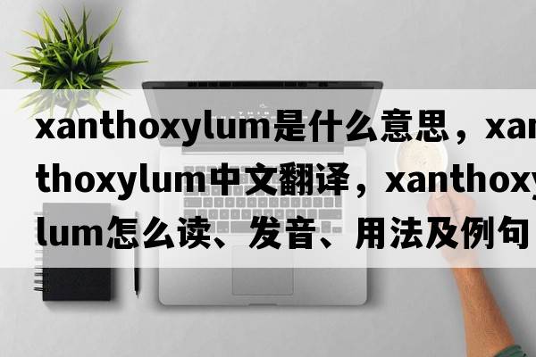 Xanthoxylum是什么意思，Xanthoxylum中文翻譯，Xanthoxylum怎么讀、發(fā)音、用法及例句