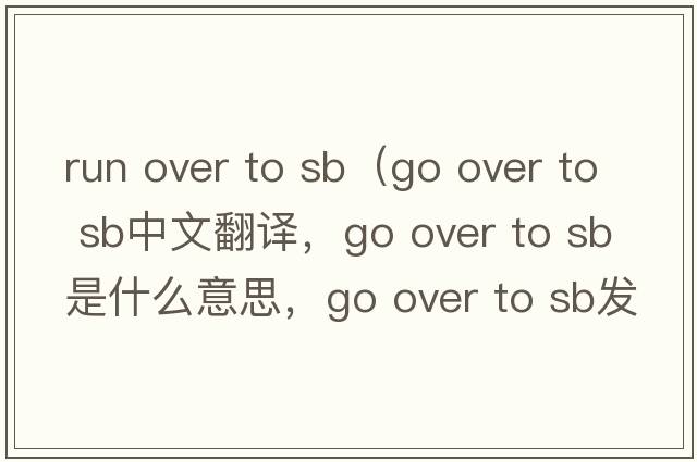 run over to sb（go over to sb中文翻譯，go over to sb是什么意思，go over to sb發(fā)音、用法及例句）