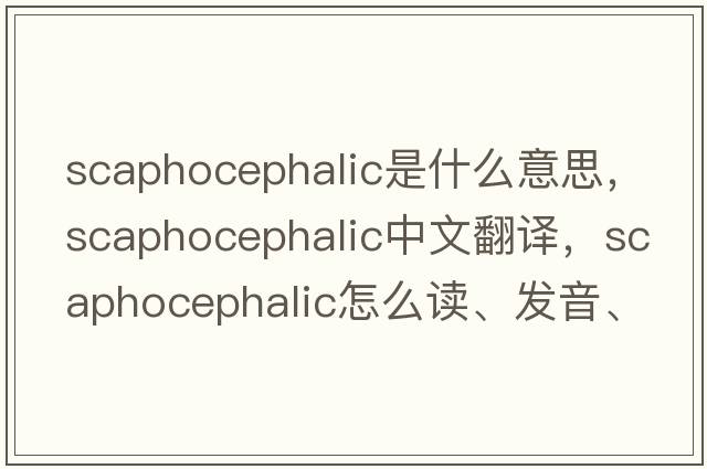 scaphocephalic是什么意思，scaphocephalic中文翻譯，scaphocephalic怎么讀、發(fā)音、用法及例句