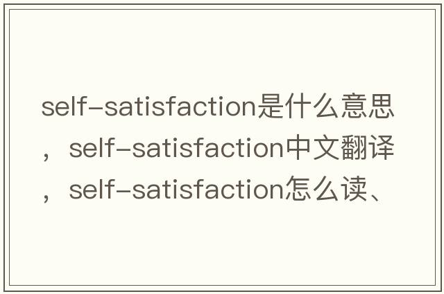 self-satisfaction是什么意思，self-satisfaction中文翻譯，self-satisfaction怎么讀、發(fā)音、用法及例句