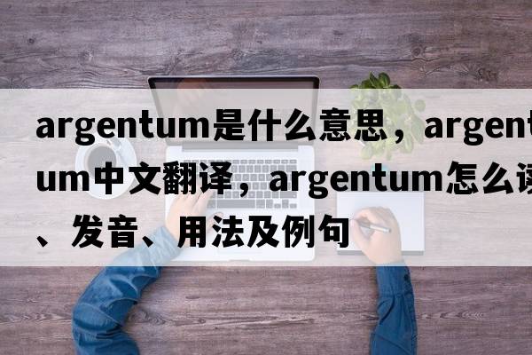 argentum是什么意思，argentum中文翻譯，argentum怎么讀、發(fā)音、用法及例句