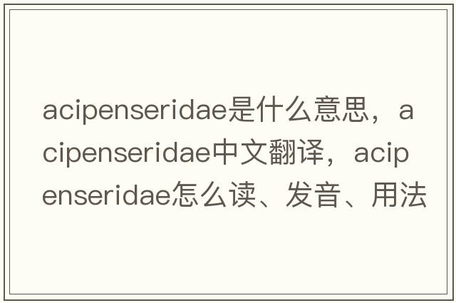 Acipenseridae是什么意思，Acipenseridae中文翻譯，Acipenseridae怎么讀、發(fā)音、用法及例句