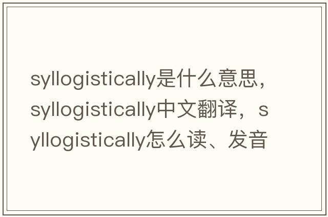 syllogistically是什么意思，syllogistically中文翻譯，syllogistically怎么讀、發(fā)音、用法及例句