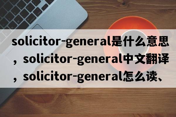 solicitor-general是什么意思，solicitor-general中文翻譯，solicitor-general怎么讀、發(fā)音、用法及例句