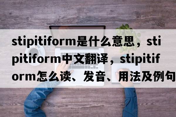 stipitiform是什么意思，stipitiform中文翻譯，stipitiform怎么讀、發(fā)音、用法及例句