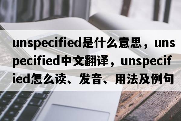 unspecified是什么意思，unspecified中文翻譯，unspecified怎么讀、發(fā)音、用法及例句