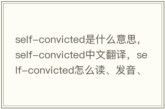 self-convicted是什么意思，self-convicted中文翻譯，self-convicted怎么讀、發(fā)音、用法及例句