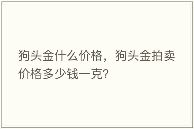 狗頭金什么價(jià)格，狗頭金拍賣(mài)價(jià)格多少錢(qián)一克？