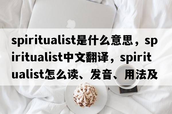 spiritualist是什么意思，spiritualist中文翻譯，spiritualist怎么讀、發(fā)音、用法及例句