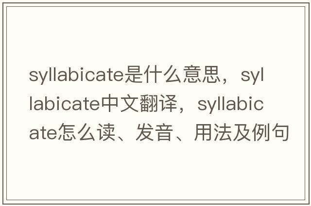 syllabicate是什么意思，syllabicate中文翻譯，syllabicate怎么讀、發(fā)音、用法及例句