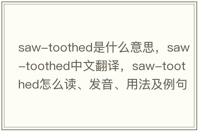saw-toothed是什么意思，saw-toothed中文翻譯，saw-toothed怎么讀、發(fā)音、用法及例句