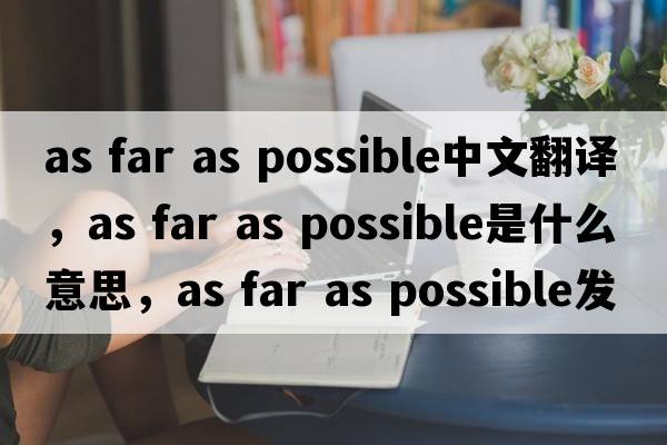 as far as possible中文翻譯，as far as possible是什么意思，as far as possible發(fā)音、用法及例句