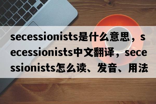 secessionists是什么意思，secessionists中文翻譯，secessionists怎么讀、發(fā)音、用法及例句