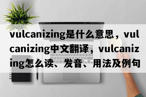 vulcanizing是什么意思，vulcanizing中文翻譯，vulcanizing怎么讀、發(fā)音、用法及例句
