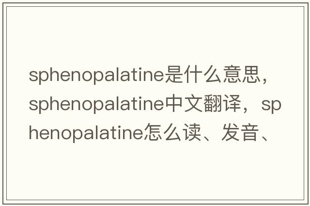 sphenopalatine是什么意思，sphenopalatine中文翻譯，sphenopalatine怎么讀、發(fā)音、用法及例句