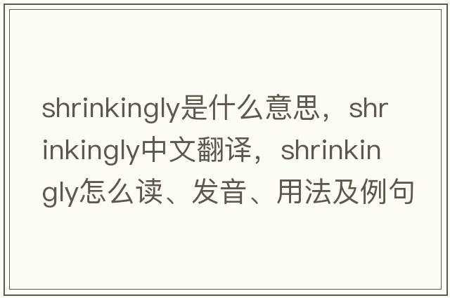 shrinkingly是什么意思，shrinkingly中文翻譯，shrinkingly怎么讀、發(fā)音、用法及例句