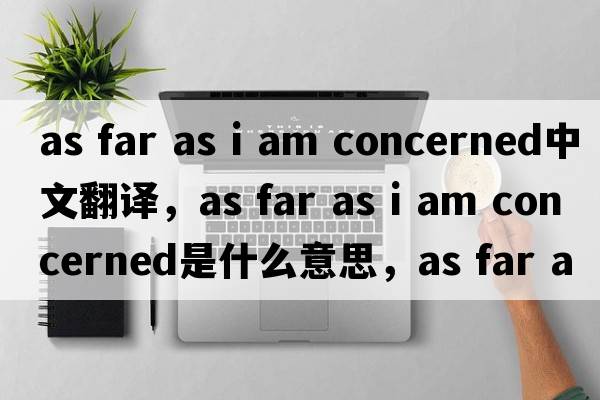 as far as i am concerned中文翻譯，as far as i am concerned是什么意思，as far as i am concerned發(fā)音、用法及例句