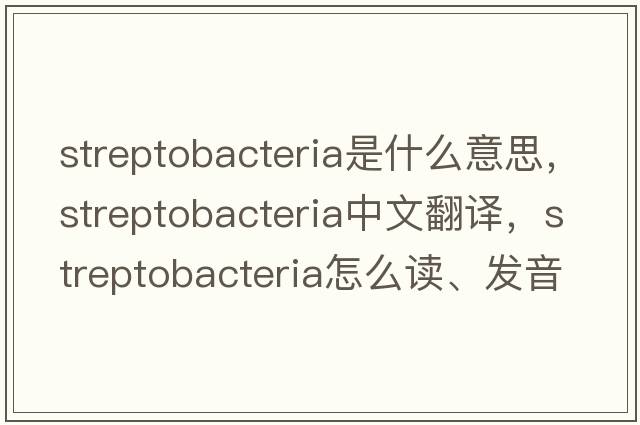 streptobacteria是什么意思，streptobacteria中文翻譯，streptobacteria怎么讀、發(fā)音、用法及例句