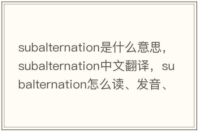 subalternation是什么意思，subalternation中文翻譯，subalternation怎么讀、發(fā)音、用法及例句