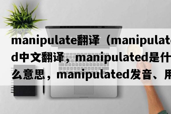 manipulate翻譯（manipulated中文翻譯，manipulated是什么意思，manipulated發(fā)音、用法及例句）