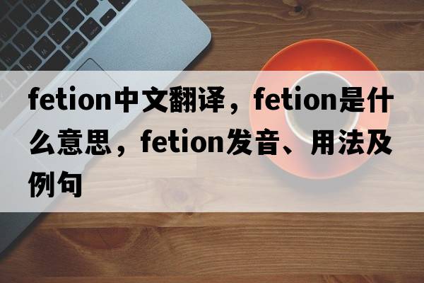 fetion中文翻譯，fetion是什么意思，fetion發(fā)音、用法及例句