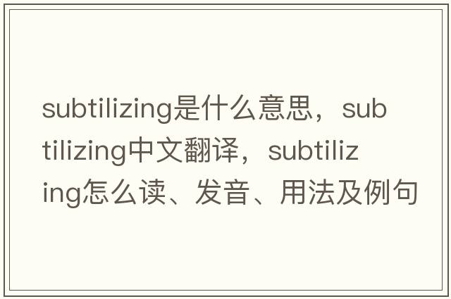 subtilizing是什么意思，subtilizing中文翻譯，subtilizing怎么讀、發(fā)音、用法及例句