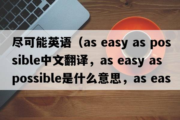 盡可能英語(yǔ)（as easy as possible中文翻譯，as easy as possible是什么意思，as easy as possible發(fā)音、用法及例句）