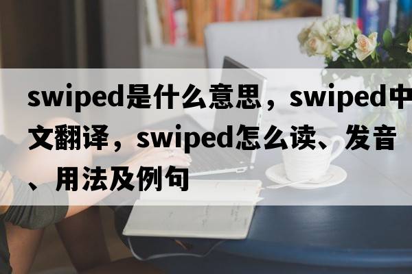 swiped是什么意思，swiped中文翻譯，swiped怎么讀、發(fā)音、用法及例句