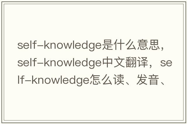 self-knowledge是什么意思，self-knowledge中文翻譯，self-knowledge怎么讀、發(fā)音、用法及例句