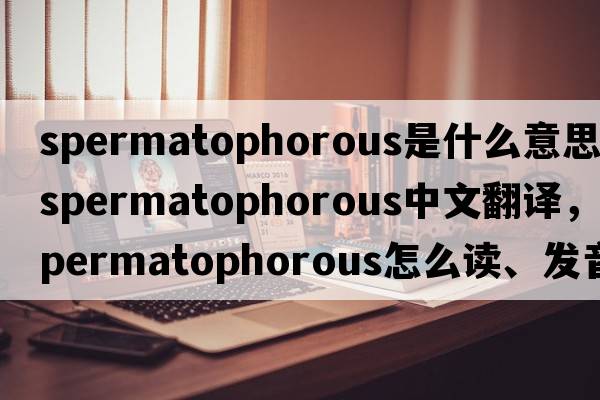 spermatophorous是什么意思，spermatophorous中文翻譯，spermatophorous怎么讀、發(fā)音、用法及例句