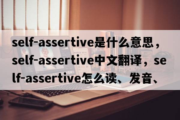 self-assertive是什么意思，self-assertive中文翻譯，self-assertive怎么讀、發(fā)音、用法及例句