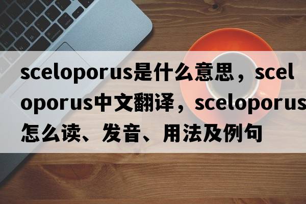 Sceloporus是什么意思，Sceloporus中文翻譯，Sceloporus怎么讀、發(fā)音、用法及例句