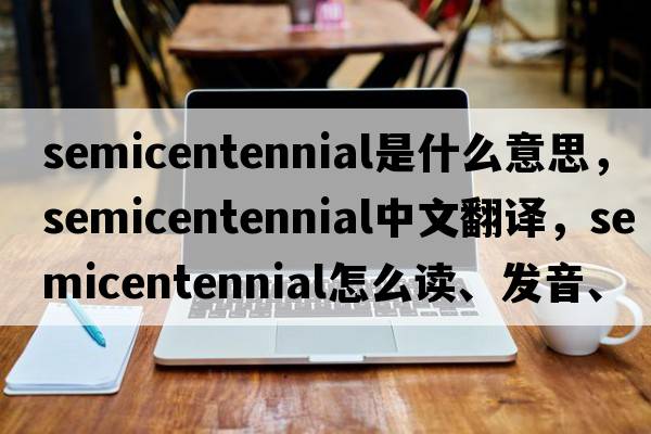semicentennial是什么意思，semicentennial中文翻譯，semicentennial怎么讀、發(fā)音、用法及例句