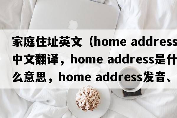 家庭住址英文（home address中文翻譯，home address是什么意思，home address發(fā)音、用法及例句）
