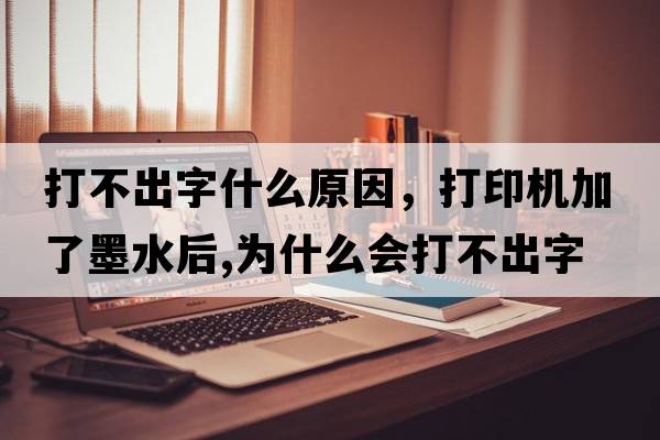 打不出字什么原因，打印機(jī)加了墨水后,為什么會(huì)打不出字