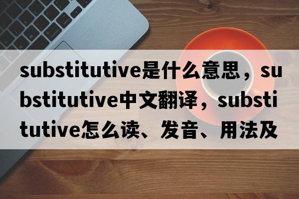 substitutive是什么意思，substitutive中文翻譯，substitutive怎么讀、發(fā)音、用法及例句