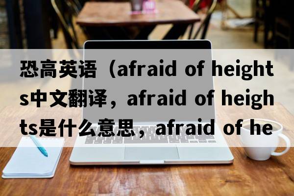 恐高英語(yǔ)（afraid of heights中文翻譯，afraid of heights是什么意思，afraid of heights發(fā)音、用法及例句）