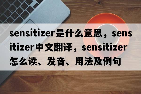 sensitizer是什么意思，sensitizer中文翻譯，sensitizer怎么讀、發(fā)音、用法及例句