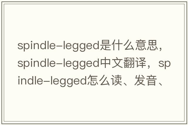 spindle-legged是什么意思，spindle-legged中文翻譯，spindle-legged怎么讀、發(fā)音、用法及例句