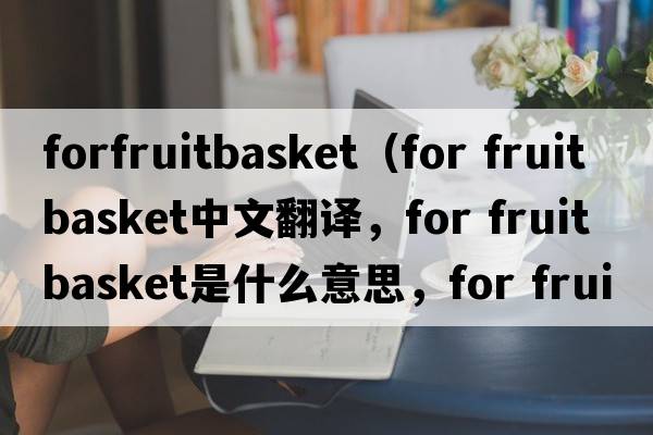 forfruitbasket（for fruit basket中文翻譯，for fruit basket是什么意思，for fruit basket發(fā)音、用法及例句）