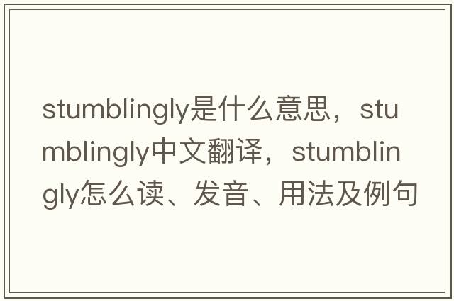 stumblingly是什么意思，stumblingly中文翻譯，stumblingly怎么讀、發(fā)音、用法及例句