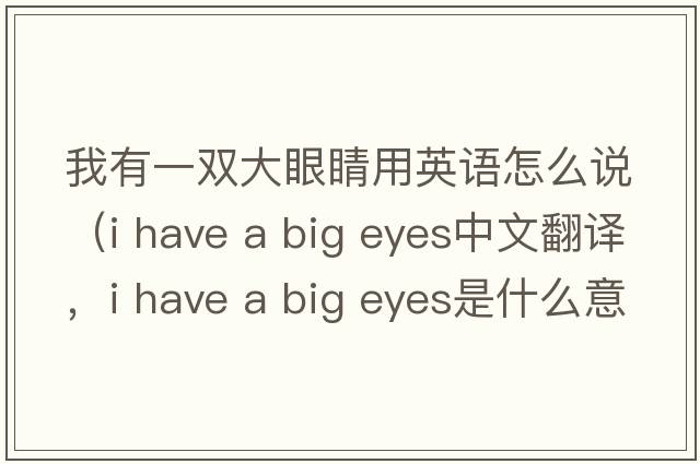 我有一雙大眼睛用英語怎么說（i have a big eyes中文翻譯，i have a big eyes是什么意思，i have a big eyes發(fā)音、用法及例句）