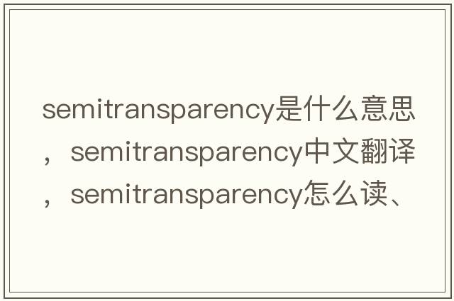 semitransparency是什么意思，semitransparency中文翻譯，semitransparency怎么讀、發(fā)音、用法及例句