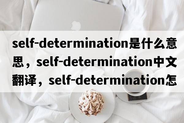 self-determination是什么意思，self-determination中文翻譯，self-determination怎么讀、發(fā)音、用法及例句