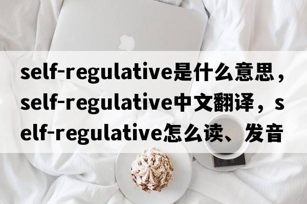 self-regulative是什么意思，self-regulative中文翻譯，self-regulative怎么讀、發(fā)音、用法及例句