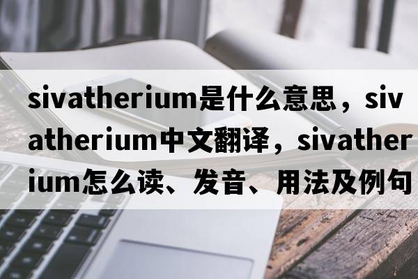 Sivatherium是什么意思，Sivatherium中文翻譯，Sivatherium怎么讀、發(fā)音、用法及例句