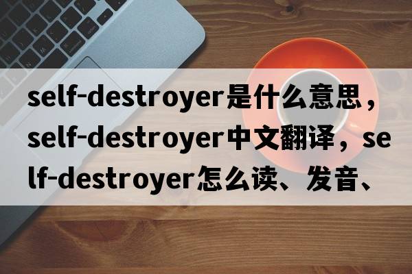self-destroyer是什么意思，self-destroyer中文翻譯，self-destroyer怎么讀、發(fā)音、用法及例句