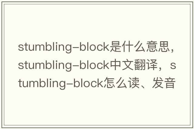 stumbling-block是什么意思，stumbling-block中文翻譯，stumbling-block怎么讀、發(fā)音、用法及例句