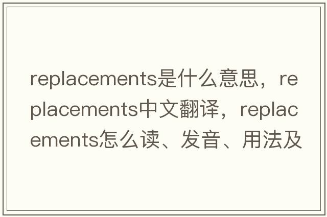 replacements是什么意思，replacements中文翻譯，replacements怎么讀、發(fā)音、用法及例句