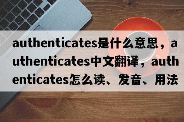 authenticates是什么意思，authenticates中文翻譯，authenticates怎么讀、發(fā)音、用法及例句